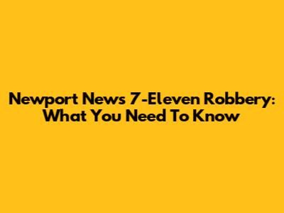 Newport News 7-Eleven Robbery: What You Need To Know