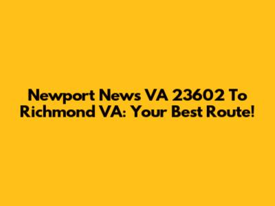 Newport News VA 23602 To Richmond VA: Your Best Route!