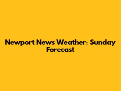 Newport News Weather: Sunday Forecast