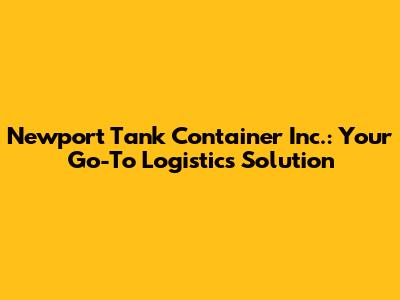 Newport Tank Container Inc.: Your Go-To Logistics Solution
