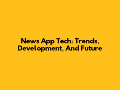 News App Tech: Trends, Development, And Future