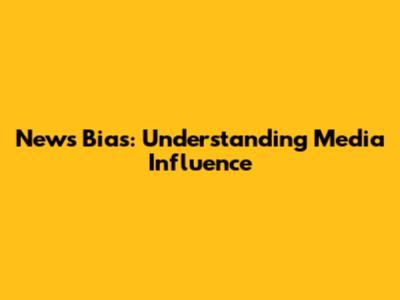 News Bias: Understanding Media Influence