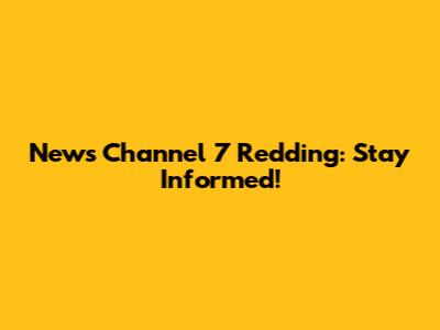 News Channel 7 Redding: Stay Informed!