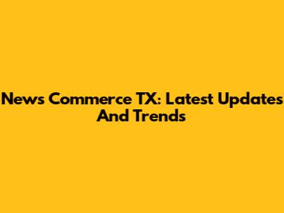News Commerce TX: Latest Updates And Trends