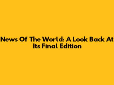 News Of The World: A Look Back At Its Final Edition