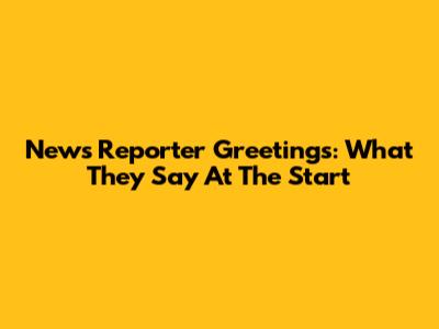 News Reporter Greetings: What They Say At The Start