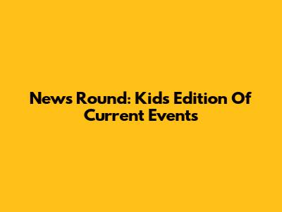 News Round: Kids' Edition Of Current Events