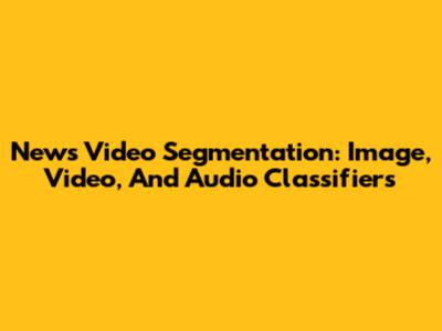 News Video Segmentation: Image, Video, And Audio Classifiers