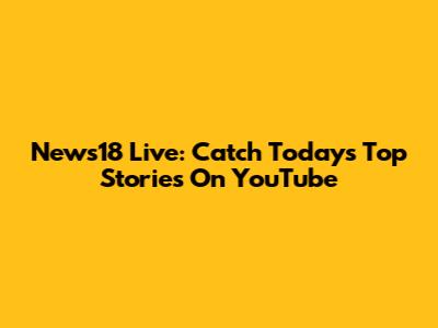 News18 Live: Catch Today's Top Stories On YouTube
