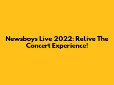 Newsboys Live 2022: Relive The Concert Experience!