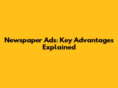Newspaper Ads: Key Advantages Explained