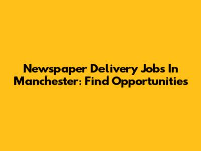 Newspaper Delivery Jobs In Manchester: Find Opportunities