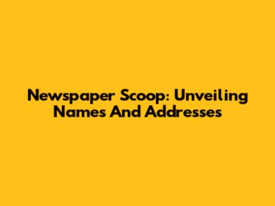 Newspaper Scoop: Unveiling Names And Addresses