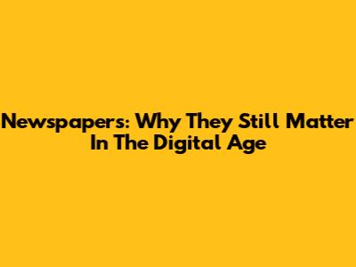 Newspapers: Why They Still Matter In The Digital Age