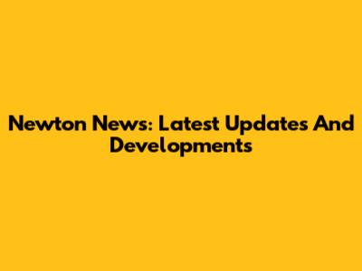 Newton News: Latest Updates And Developments