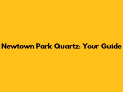 Newtown Park Quartz: Your Guide