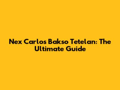 Nex Carlos Bakso Tetelan: The Ultimate Guide