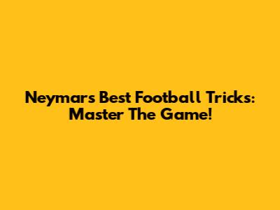 Neymar's Best Football Tricks: Master The Game!