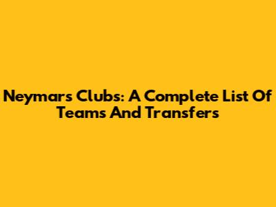 Neymar's Clubs: A Complete List Of Teams And Transfers