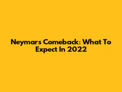 Neymar's Comeback: What To Expect In 2022