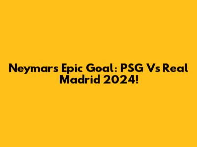 Neymar's Epic Goal: PSG Vs Real Madrid 2024!