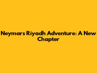 Neymar's Riyadh Adventure: A New Chapter