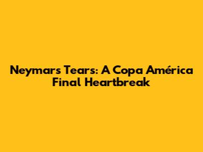 Neymar's Tears: A Copa América Final Heartbreak