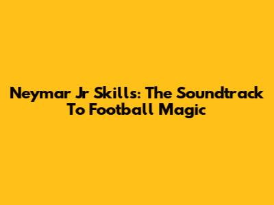 Neymar Jr Skills: The Soundtrack To Football Magic