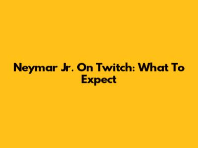 Neymar Jr. On Twitch: What To Expect