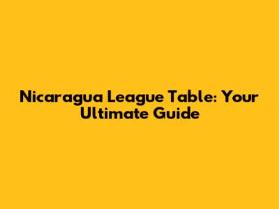 Nicaragua League Table: Your Ultimate Guide
