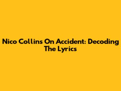 Nico Collins On Accident: Decoding The Lyrics