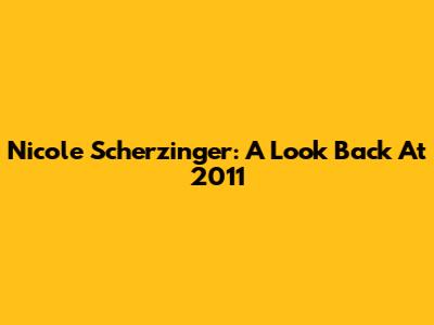 Nicole Scherzinger: A Look Back At 2011