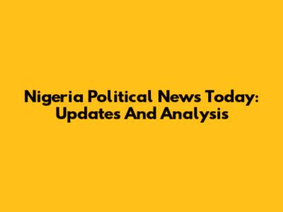 Nigeria Political News Today: Updates And Analysis