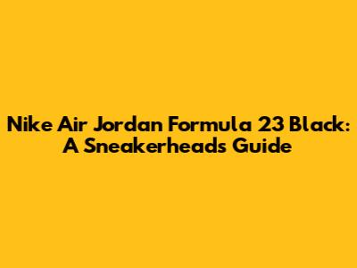 Nike Air Jordan Formula 23 Black: A Sneakerhead's Guide