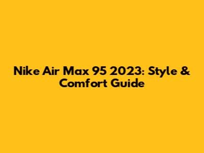Nike Air Max 95 2023: Style & Comfort Guide