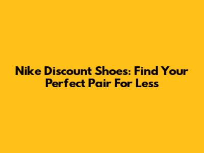 Nike Discount Shoes: Find Your Perfect Pair For Less