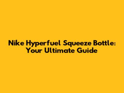 Nike Hyperfuel Squeeze Bottle: Your Ultimate Guide