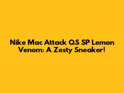 Nike Mac Attack QS SP Lemon Venom: A Zesty Sneaker!