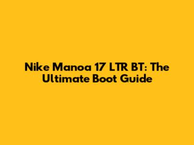 Nike Manoa 17 LTR BT: The Ultimate Boot Guide