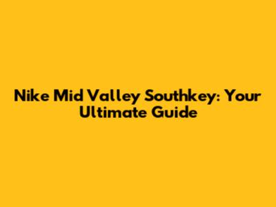 Nike Mid Valley Southkey: Your Ultimate Guide