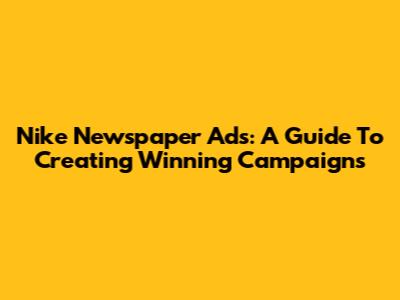 Nike Newspaper Ads: A Guide To Creating Winning Campaigns