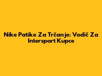 Nike Patike Za Trčanje: Vodič Za Intersport Kupce