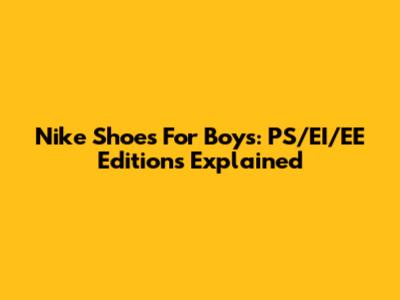 Nike Shoes For Boys: PS/EI/EE Editions Explained