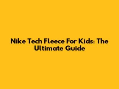 Nike Tech Fleece For Kids: The Ultimate Guide