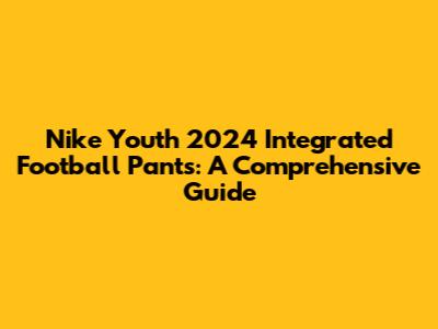 Nike Youth 2024 Integrated Football Pants: A Comprehensive Guide