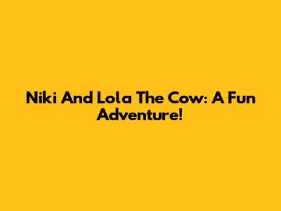 Niki And Lola The Cow: A Fun Adventure!