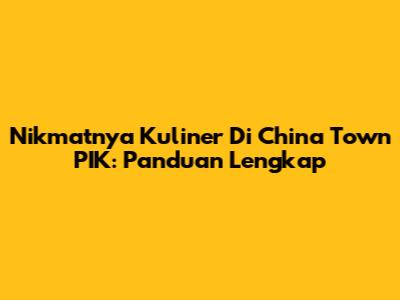 Nikmatnya Kuliner Di China Town PIK: Panduan Lengkap