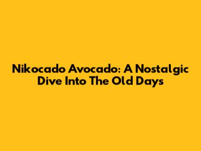 Nikocado Avocado: A Nostalgic Dive Into The Old Days