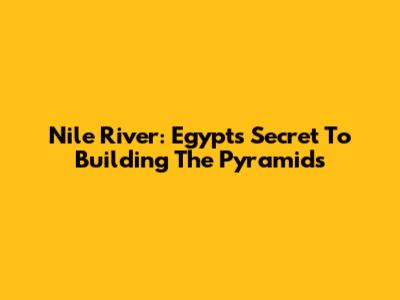 Nile River: Egypt's Secret To Building The Pyramids
