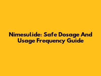 Nimesulide: Safe Dosage And Usage Frequency Guide